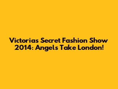 Victoria's Secret Fashion Show 2014: Angels Take London!