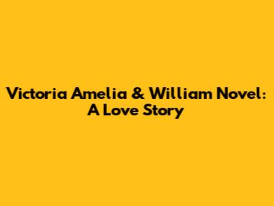 Victoria Amelia & William Novel: A Love Story