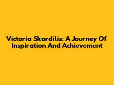 Victoria Skordilis: A Journey Of Inspiration And Achievement