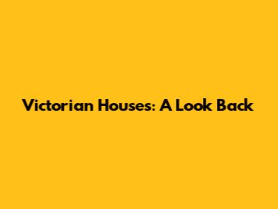 Victorian Houses: A Look Back