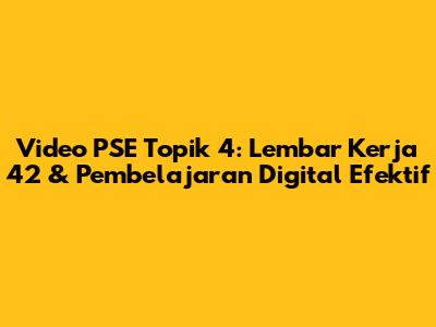 Video PSE Topik 4: Lembar Kerja 42 & Pembelajaran Digital Efektif