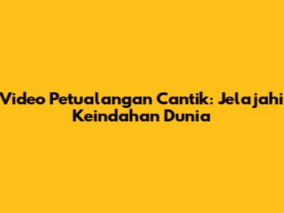 Video Petualangan Cantik: Jelajahi Keindahan Dunia