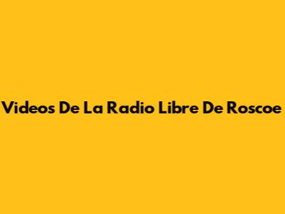 Videos De La Radio Libre De Roscoe