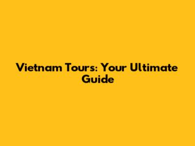 Vietnam Tours: Your Ultimate Guide