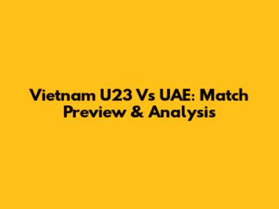 Vietnam U23 Vs UAE: Match Preview & Analysis