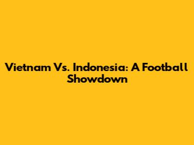 Vietnam Vs. Indonesia: A Football Showdown