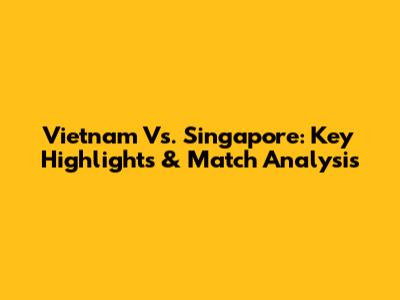 Vietnam Vs. Singapore: Key Highlights & Match Analysis