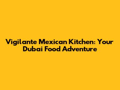 Vigilante Mexican Kitchen: Your Dubai Food Adventure