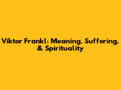 Viktor Frankl: Meaning, Suffering, & Spirituality