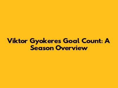 Viktor Gyokeres' Goal Count: A Season Overview