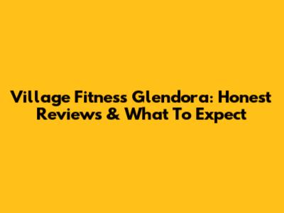 Village Fitness Glendora: Honest Reviews & What To Expect