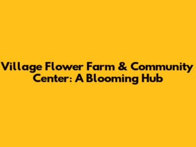 Village Flower Farm & Community Center: A Blooming Hub