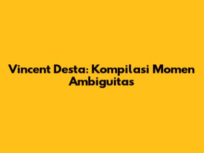 Vincent Desta: Kompilasi Momen Ambiguitas
