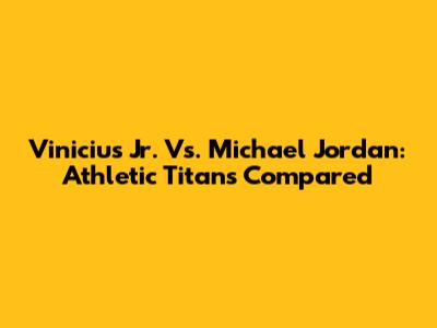 Vinicius Jr. Vs. Michael Jordan: Athletic Titans Compared