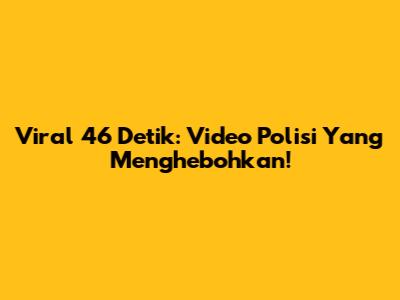 Viral 46 Detik: Video Polisi Yang Menghebohkan!
