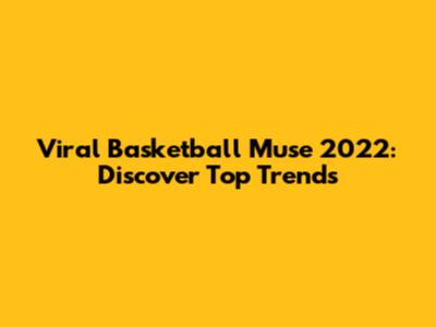 Viral Basketball Muse 2022: Discover Top Trends