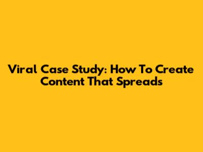 Viral Case Study: How To Create Content That Spreads
