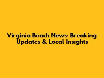 Virginia Beach News: Breaking Updates & Local Insights