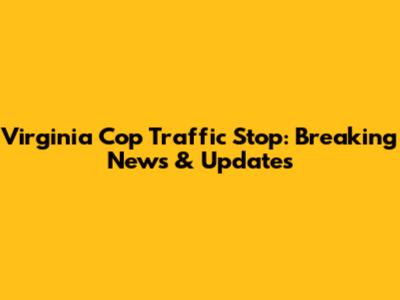 Virginia Cop Traffic Stop: Breaking News & Updates