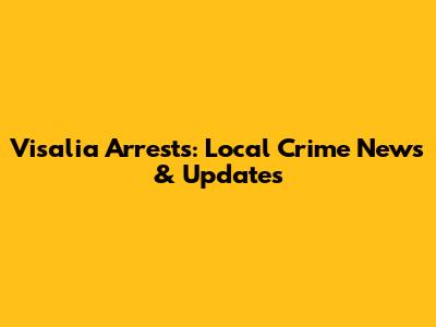 Visalia Arrests: Local Crime News & Updates