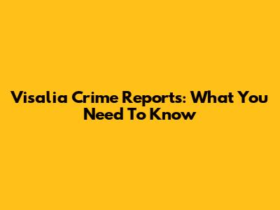 Visalia Crime Reports: What You Need To Know