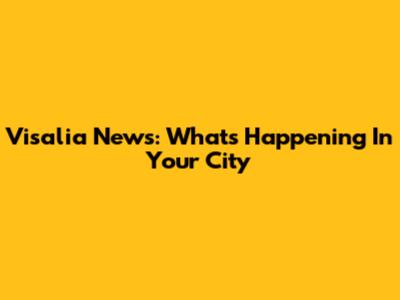 Visalia News: What's Happening In Your City