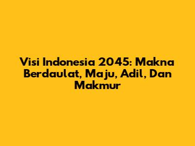 Visi Indonesia 2045: Makna Berdaulat, Maju, Adil, Dan Makmur