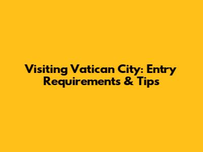 Visiting Vatican City: Entry Requirements & Tips
