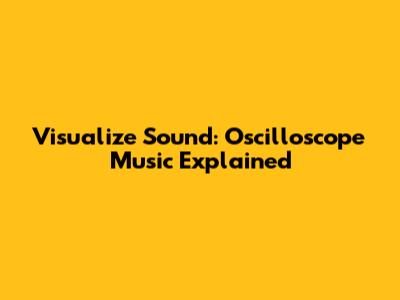 Visualize Sound: Oscilloscope Music Explained