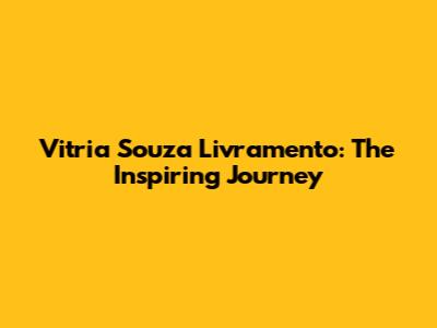Vitria Souza Livramento: The Inspiring Journey