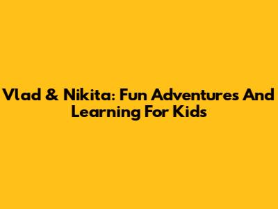 Vlad & Nikita: Fun Adventures And Learning For Kids