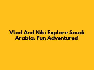 Vlad And Niki Explore Saudi Arabia: Fun Adventures!