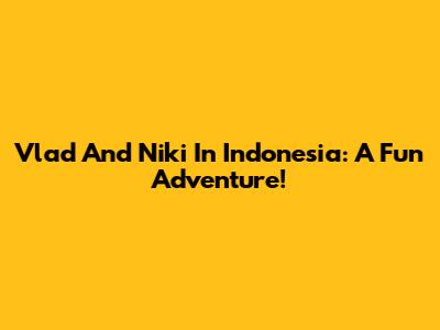 Vlad And Niki In Indonesia: A Fun Adventure!