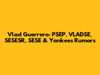 Vlad Guerrero: PSEP, VLADSE, SESESR, SESE & Yankees Rumors