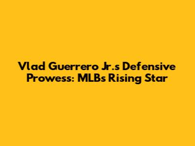 Vlad Guerrero Jr.'s Defensive Prowess: MLB's Rising Star
