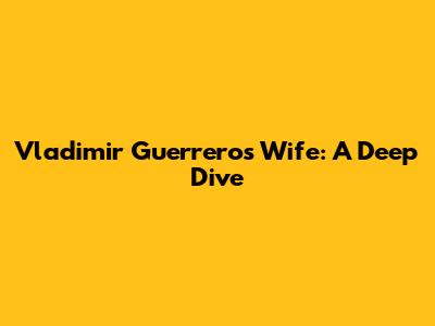 Vladimir Guerrero's Wife: A Deep Dive