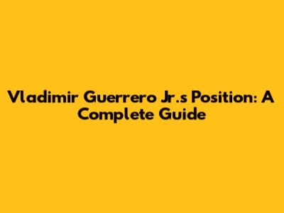 Vladimir Guerrero Jr.'s Position: A Complete Guide