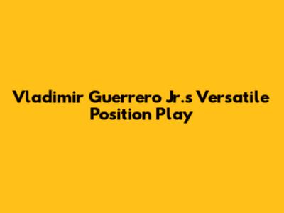 Vladimir Guerrero Jr.'s Versatile Position Play