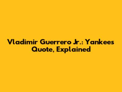 Vladimir Guerrero Jr.: Yankees Quote, Explained