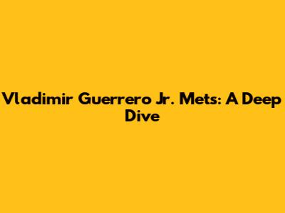 Vladimir Guerrero Jr. Mets: A Deep Dive