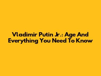 Vladimir Putin Jr.: Age And Everything You Need To Know