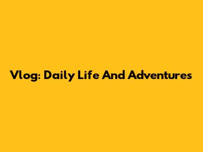 Vlog: Daily Life And Adventures