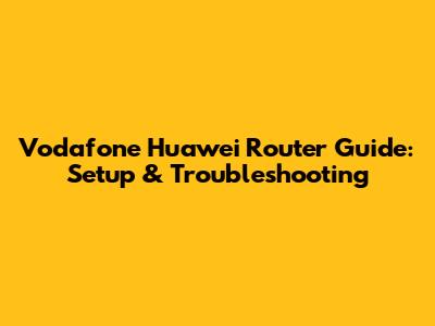 Vodafone Huawei Router Guide: Setup & Troubleshooting