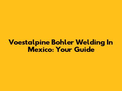 Voestalpine Bohler Welding In Mexico: Your Guide