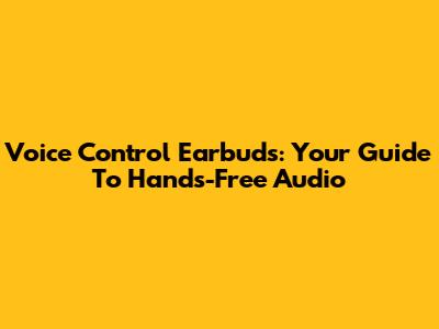 Voice Control Earbuds: Your Guide To Hands-Free Audio