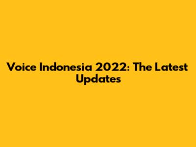 Voice Indonesia 2022: The Latest Updates