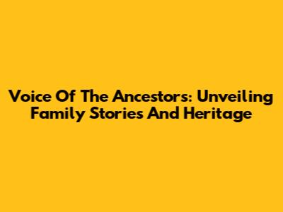 Voice Of The Ancestors: Unveiling Family Stories And Heritage