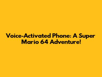 Voice-Activated Phone: A Super Mario 64 Adventure!