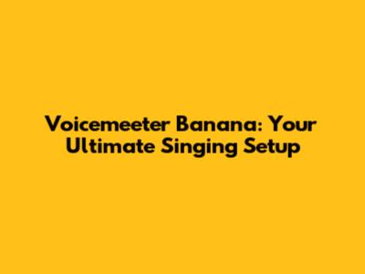 Voicemeeter Banana: Your Ultimate Singing Setup