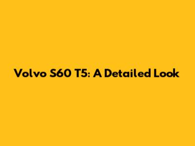 Volvo S60 T5: A Detailed Look